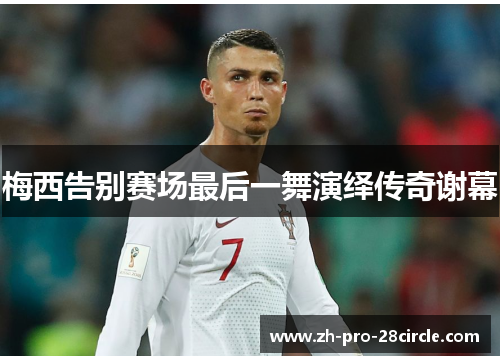 梅西告别赛场最后一舞演绎传奇谢幕