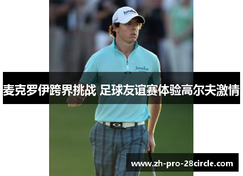 麦克罗伊跨界挑战 足球友谊赛体验高尔夫激情 麦克罗伊跨界挑战 足球友谊赛体验高尔夫激情