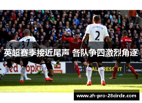 英超赛季接近尾声 各队争四激烈角逐 英超赛季接近尾声 各队争四激烈角逐