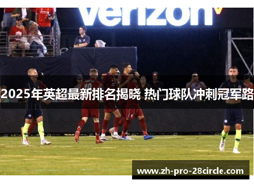 2025年英超最新排名揭晓 热门球队冲刺冠军路