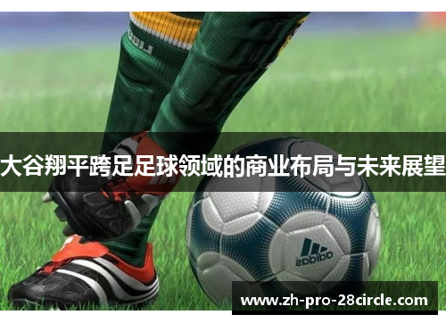 大谷翔平跨足足球领域的商业布局与未来展望 大谷翔平跨足足球领域的商业布局与未来展望